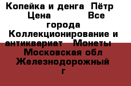 Копейка и денга. Пётр 1 › Цена ­ 1 500 - Все города Коллекционирование и антиквариат » Монеты   . Московская обл.,Железнодорожный г.